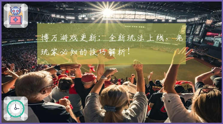 博万游戏更新：全新玩法上线，老玩家必知的技巧解析！