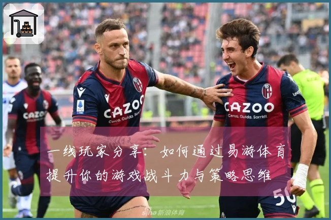 一线玩家分享：如何通过易游体育提升你的游戏战斗力与策略思维