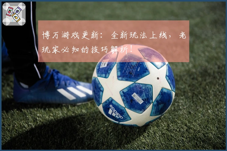 博万游戏更新：全新玩法上线，老玩家必知的技巧解析！
