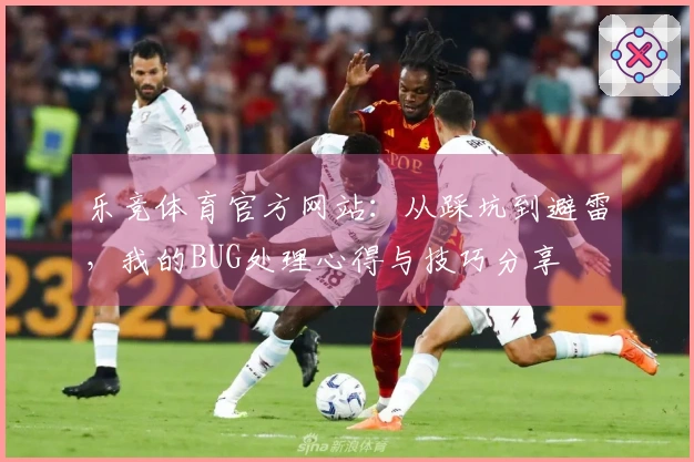 乐竞体育官方网站：从踩坑到避雷，我的BUG处理心得与技巧分享