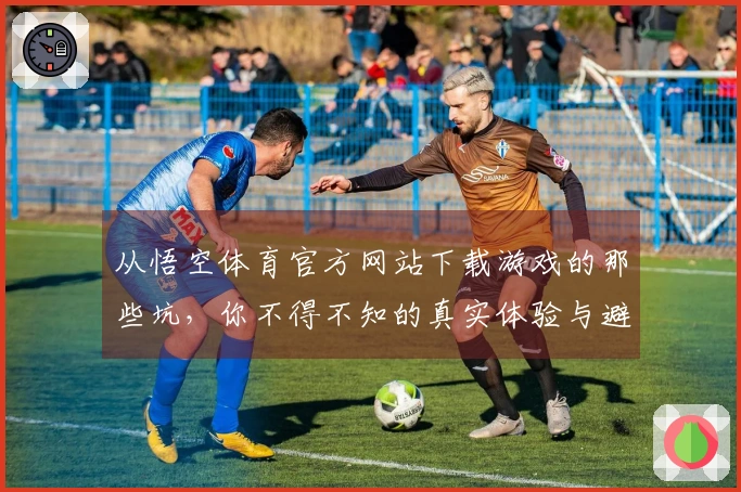 从悟空体育官方网站下载游戏的那些坑，你不得不知的真实体验与避雷技巧