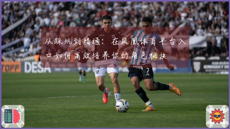 从踩坑到精通：在凤凰体育平台入口如何高效培养你的角色秘诀