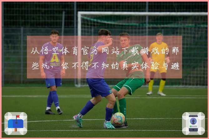 从悟空体育官方网站下载游戏的那些坑，你不得不知的真实体验与避雷技巧
