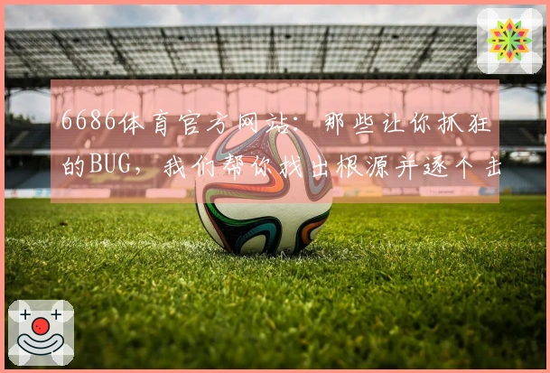 6686体育官方网站：那些让你抓狂的BUG，我们帮你找出根源并逐个击破！