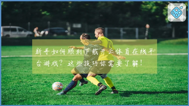 新手如何顺利下载开云体育在线平台游戏？这些技巧你需要了解！