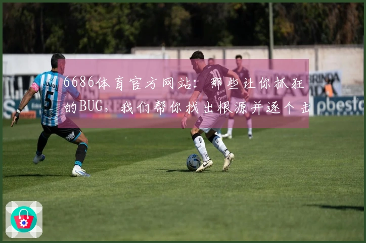 6686体育官方网站：那些让你抓狂的BUG，我们帮你找出根源并逐个击破！