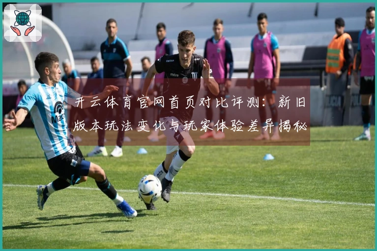 开云体育官网首页对比评测：新旧版本玩法变化与玩家体验差异揭秘
